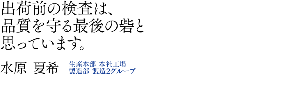 出荷前の検査は品質を守る最後の砦と思っています。