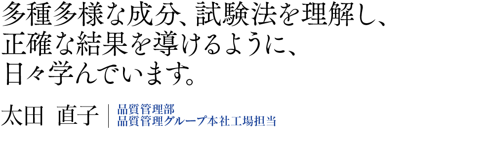多種多様な成分、試験法を理解し、正確な結果を導けるように、日々学んでいます。