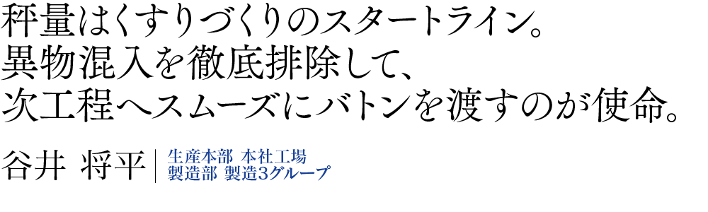 秤量はくすりづくりのスタートライン。異物混入を徹底排除して、次工程へスムーズにバトンを渡すのが使命。