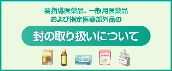 要指導医薬品、一般用医薬品および指定医薬部外品の封の取り扱いについて
