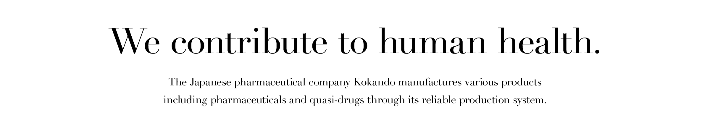 We contribute to human health.　The Japanese pharmaceutical company Kokando manufactures various products including pharmaceuticals and quasi-drugs through its reliable production system.